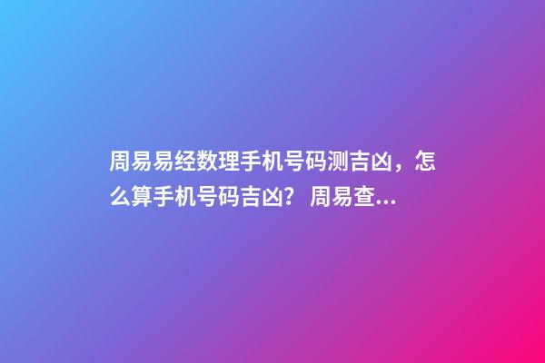 周易易经数理手机号码测吉凶，怎么算手机号码吉凶？ 周易查手机号码吉凶